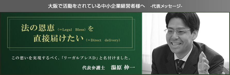 法の恩恵（＝Legal Bless）を直接届けたい（＝Direct delivery）この想いを実現するべく、「リーガルブレスD」と名付けました。代表弁護士　湯原 伸一