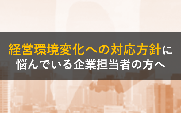 経営環境変化への対応方針に悩んでいる企業担当者の方へ